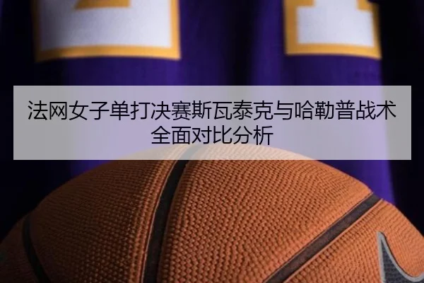 法网女子单打决赛斯瓦泰克与哈勒普战术全面对比分析